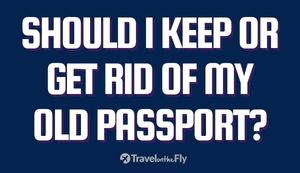 Should I Keep or Get Rid of My Old Passport?