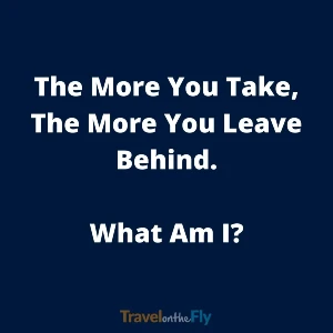 image of the following riddle text: the more you take, the more you leave behind. what am I?